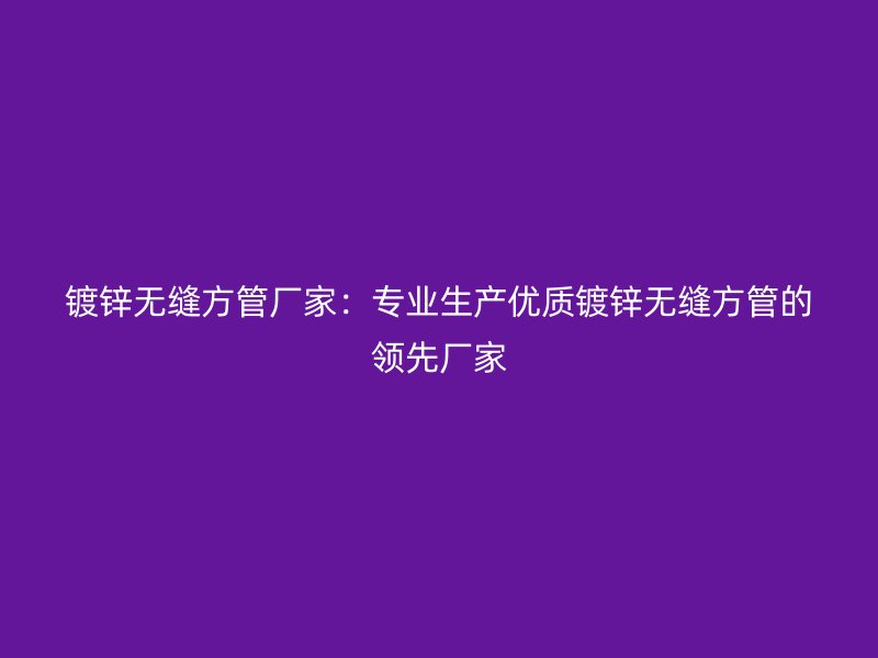 镀锌无缝方管厂家：专业生产优质镀锌无缝方管的领先厂家