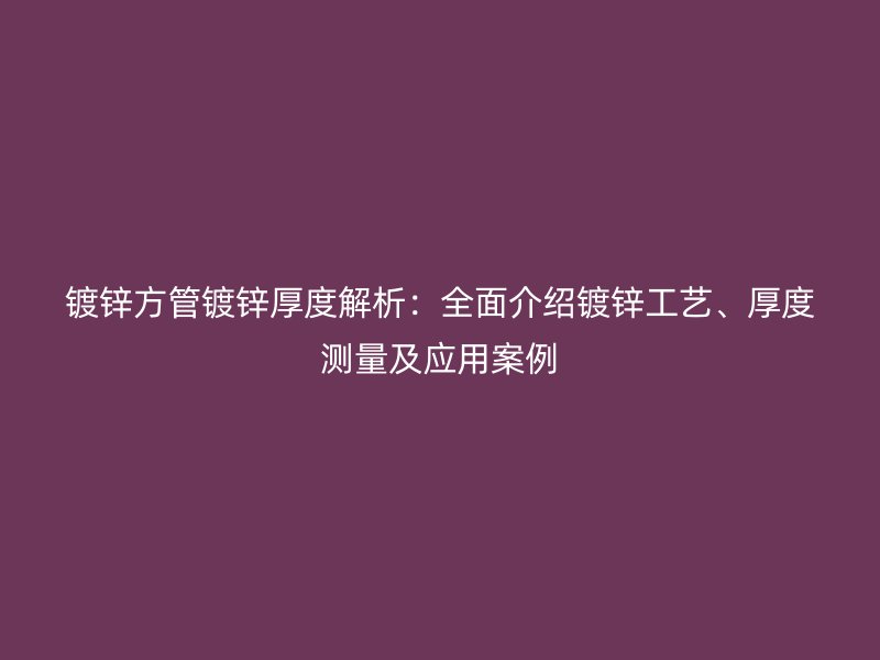 镀锌方管镀锌厚度解析：全面介绍镀锌工艺、厚度测量及应用案例