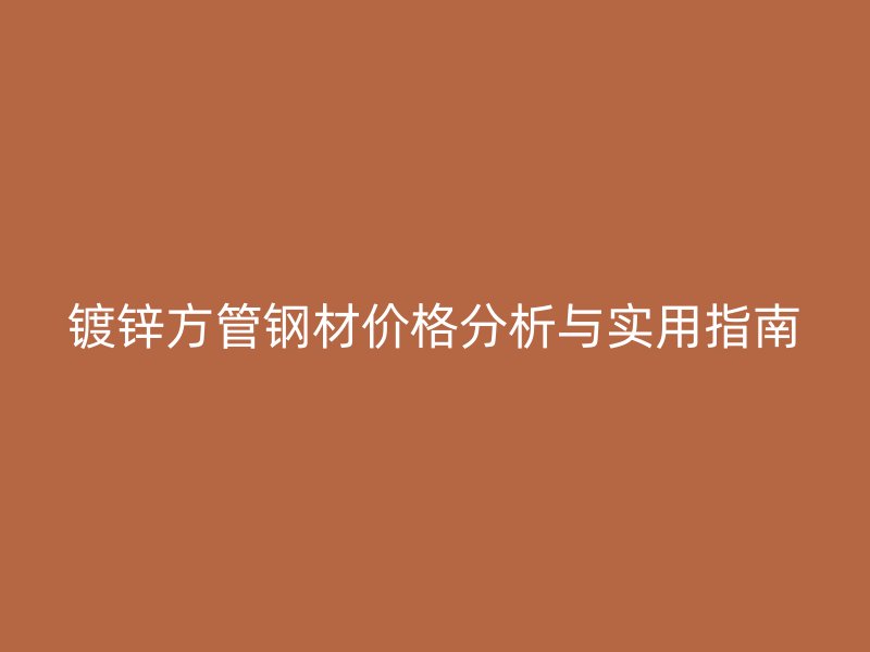 镀锌方管钢材价格分析与实用指南