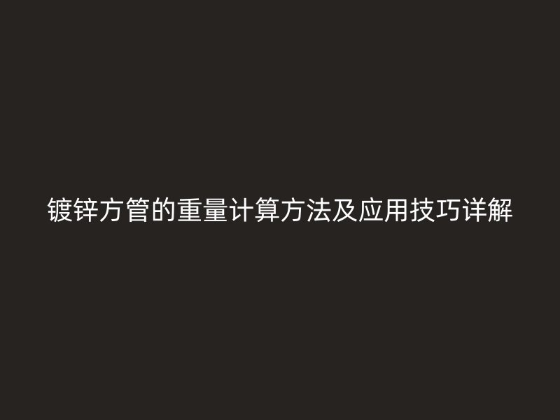 镀锌方管的重量计算方法及应用技巧详解
