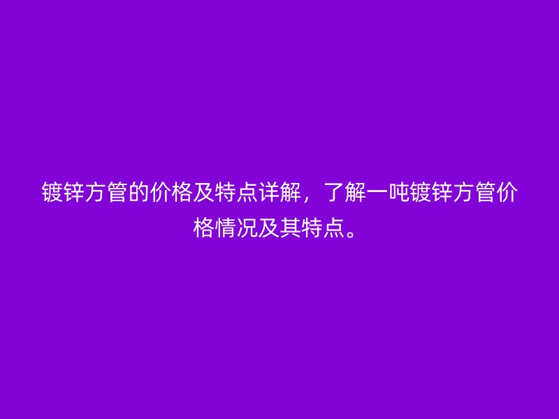 镀锌方管的价格及特点详解，了解一吨镀锌方管价格情况及其特点。