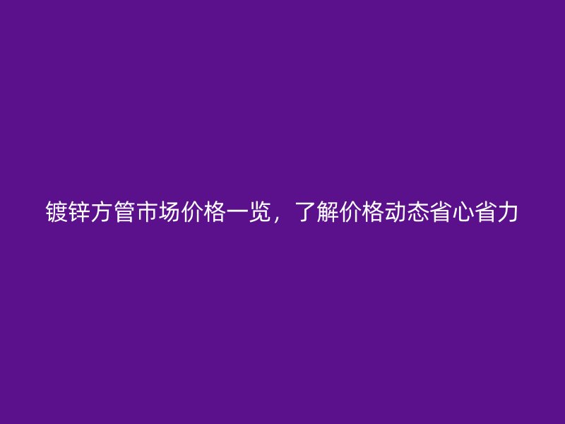 镀锌方管市场价格一览，了解价格动态省心省力