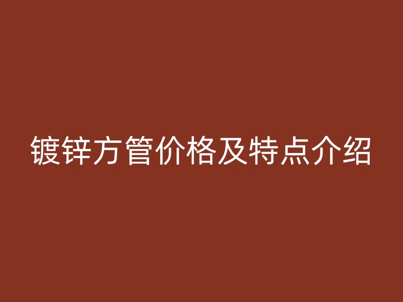 镀锌方管价格及特点介绍