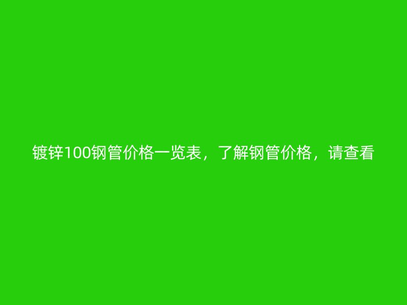 镀锌100钢管价格一览表，了解钢管价格，请查看