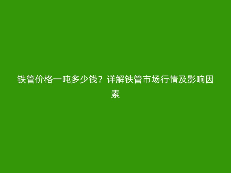 铁管价格一吨多少钱？详解铁管市场行情及影响因素