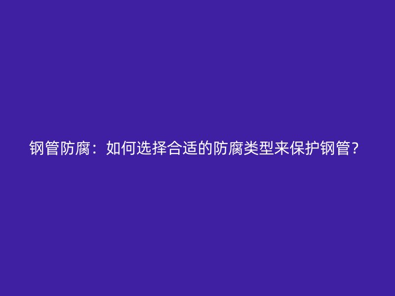 钢管防腐：如何选择合适的防腐类型来保护钢管？