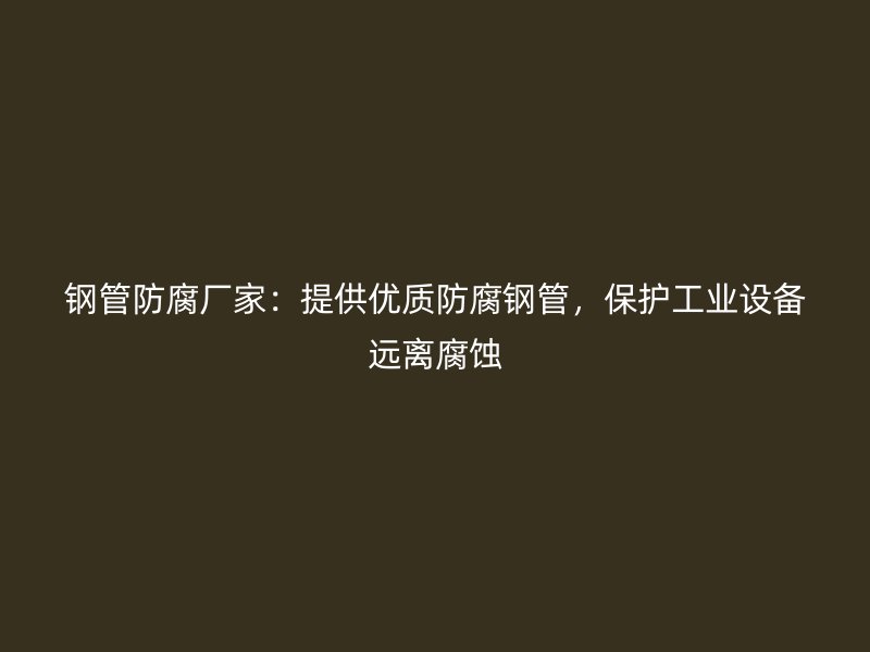 钢管防腐厂家：提供优质防腐钢管，保护工业设备远离腐蚀