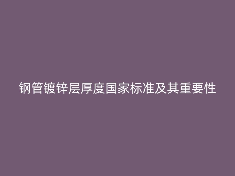 钢管镀锌层厚度国家标准及其重要性
