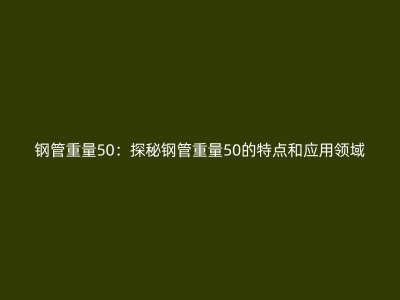 钢管重量50：探秘钢管重量50的特点和应用领域