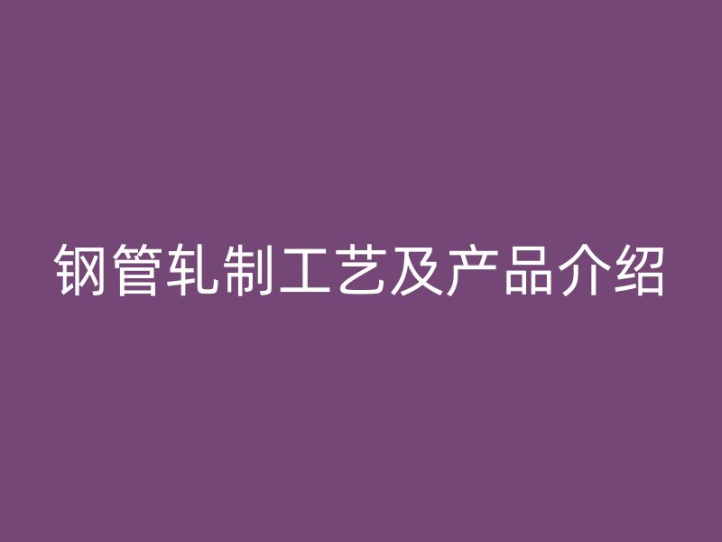 钢管轧制工艺及产品介绍