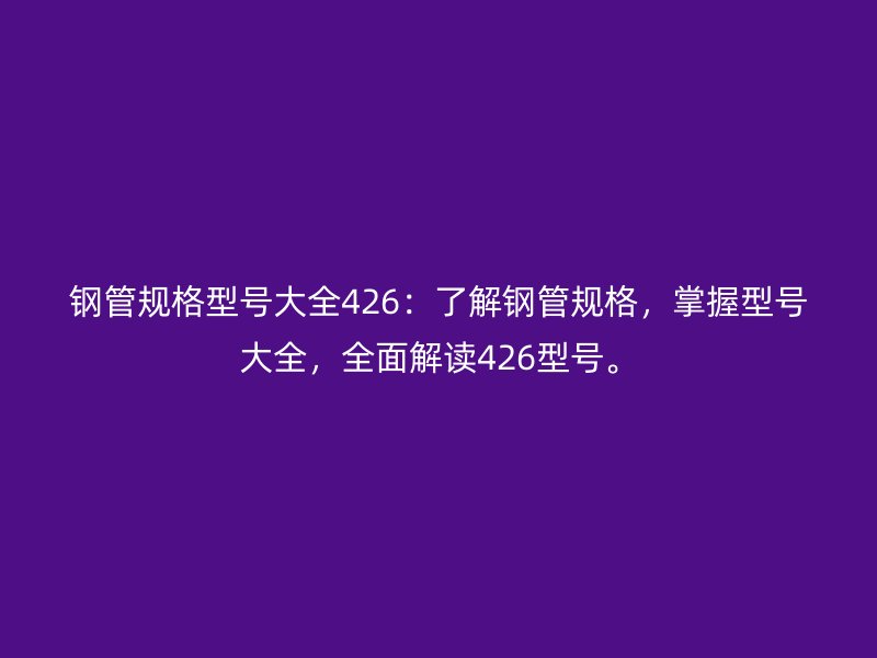 钢管规格型号大全426：了解钢管规格，掌握型号大全，全面解读426型号。