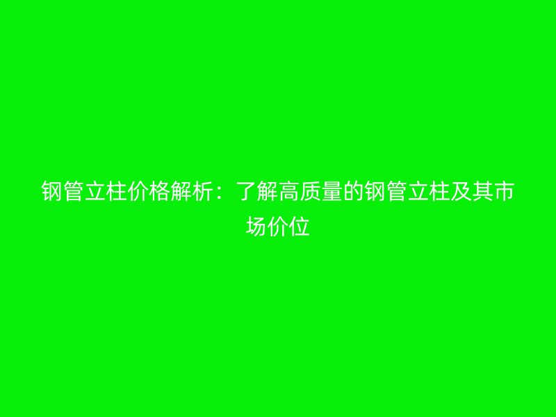 钢管立柱价格解析：了解高质量的钢管立柱及其市场价位