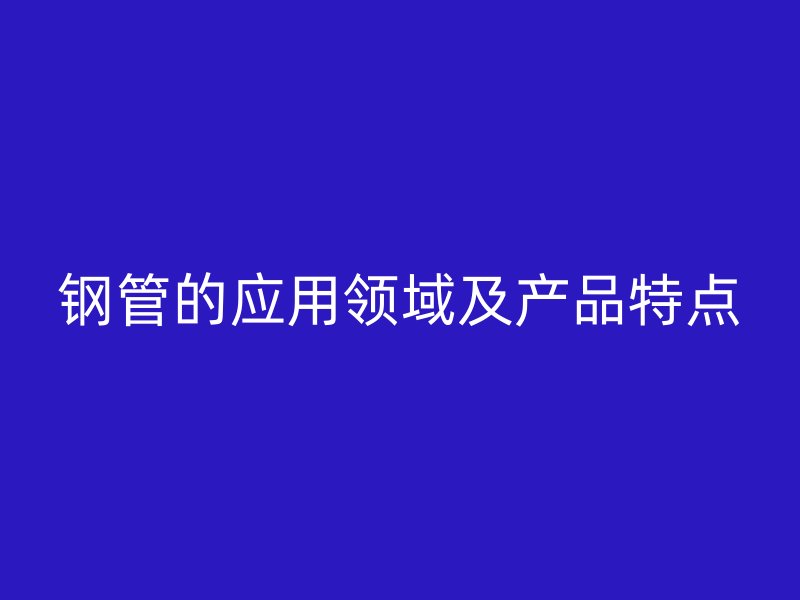 钢管的应用领域及产品特点