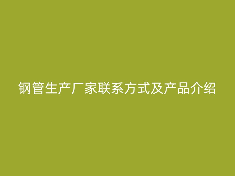钢管生产厂家联系方式及产品介绍