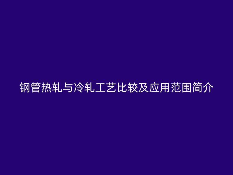 钢管热轧与冷轧工艺比较及应用范围简介