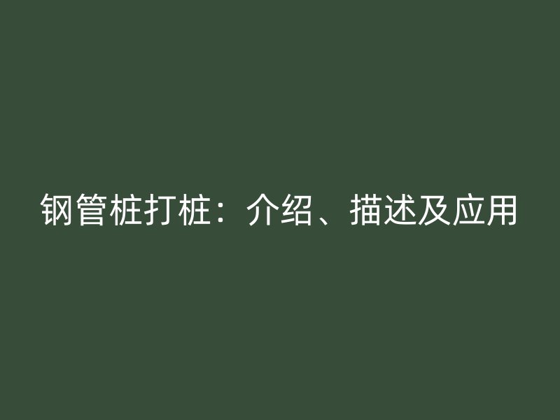 钢管桩打桩：介绍、描述及应用