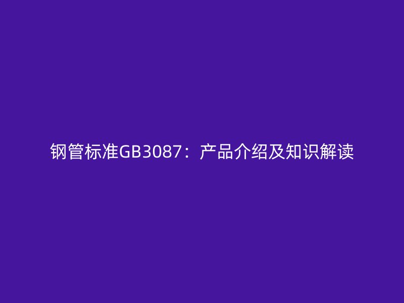 钢管标准GB3087：产品介绍及知识解读