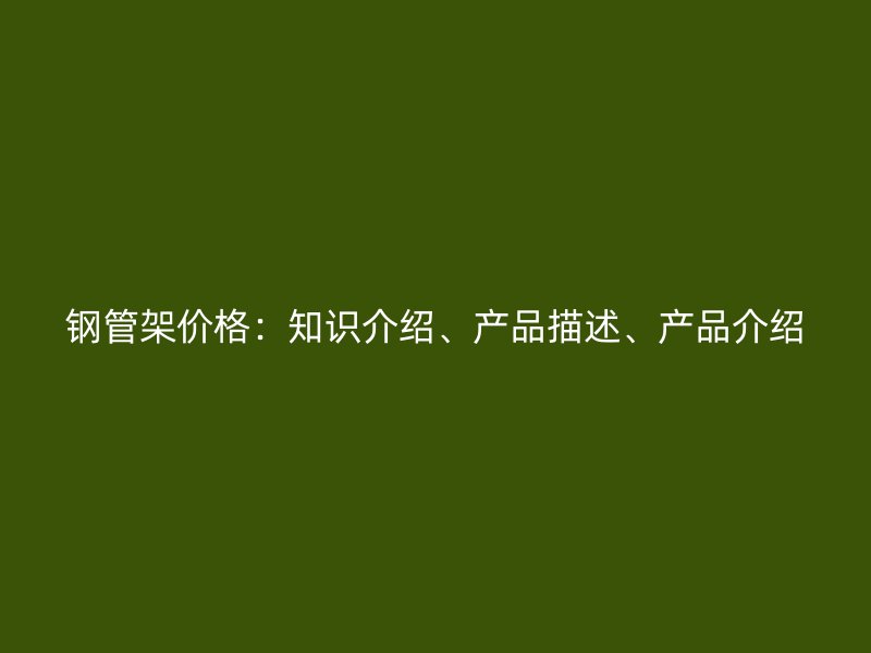 钢管架价格：知识介绍、产品描述、产品介绍