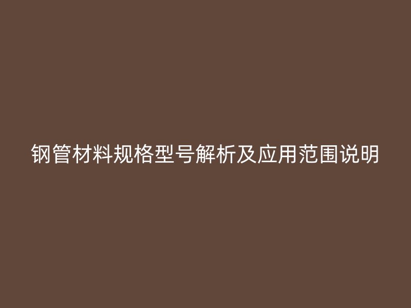 钢管材料规格型号解析及应用范围说明