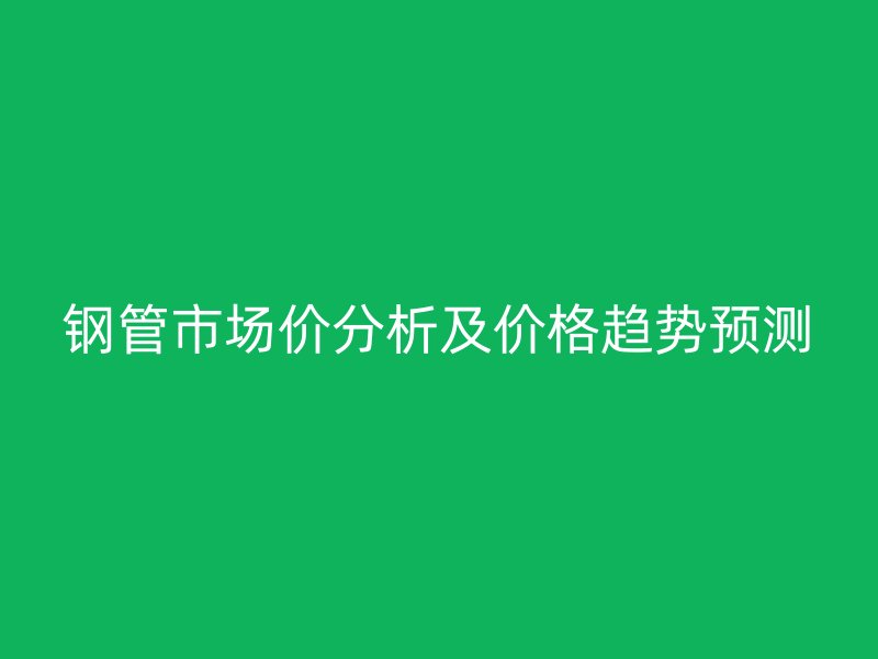 钢管市场价分析及价格趋势预测