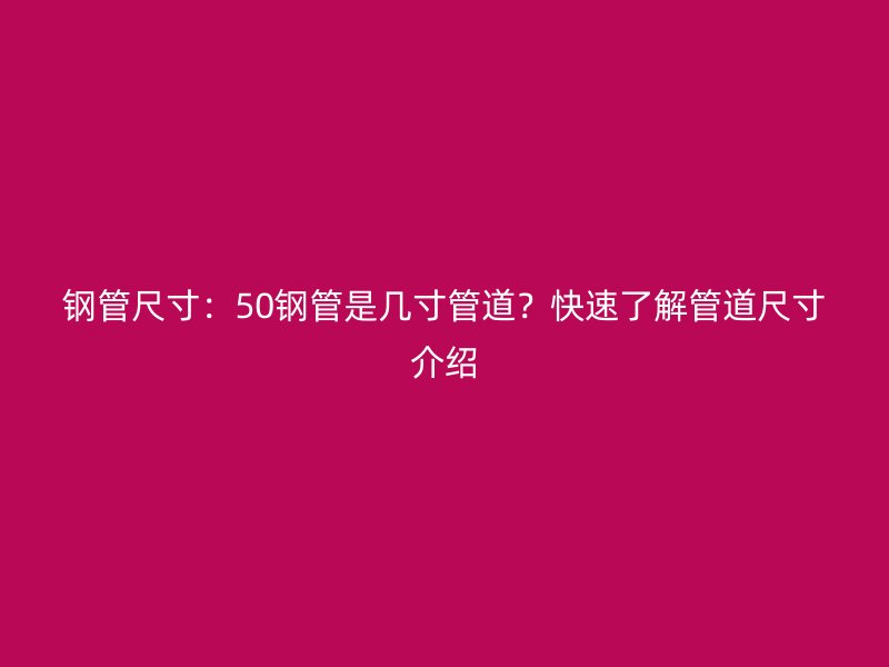 钢管尺寸：50钢管是几寸管道？快速了解管道尺寸介绍