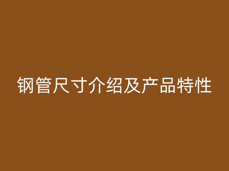 钢管尺寸介绍及产品特性