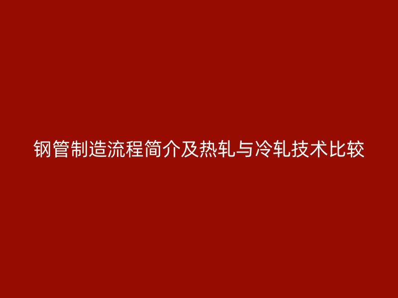 钢管制造流程简介及热轧与冷轧技术比较