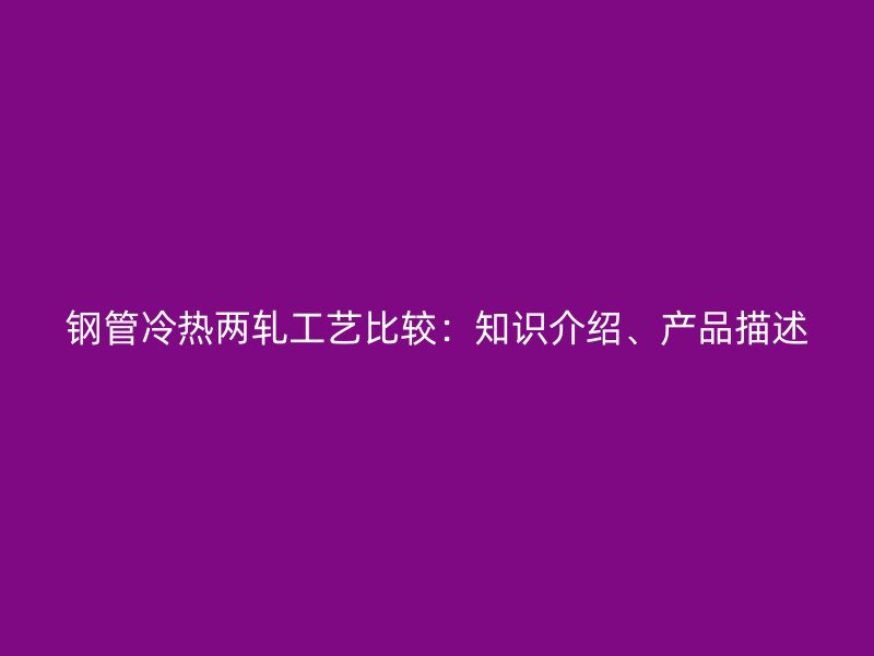 钢管冷热两轧工艺比较：知识介绍、产品描述