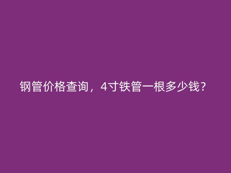 钢管价格查询，4寸铁管一根多少钱？