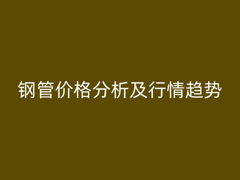 钢管价格分析及行情趋势