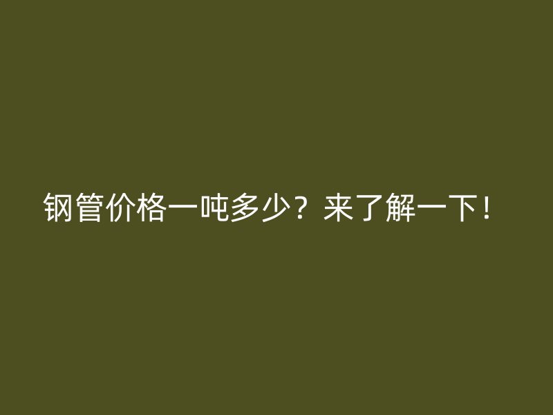 钢管价格一吨多少？来了解一下！