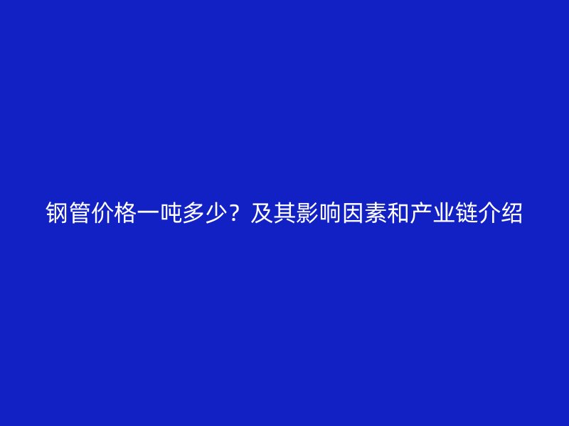 钢管价格一吨多少？及其影响因素和产业链介绍