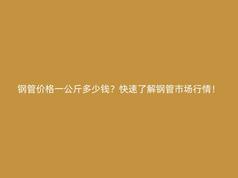 钢管价格一公斤多少钱？快速了解钢管市场行情！