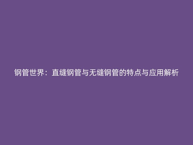钢管世界：直缝钢管与无缝钢管的特点与应用解析