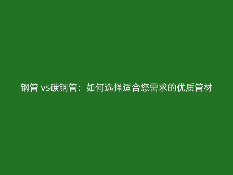 钢管 vs碳钢管：如何选择适合您需求的优质管材