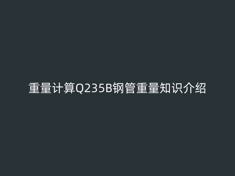 重量计算Q235B钢管重量知识介绍