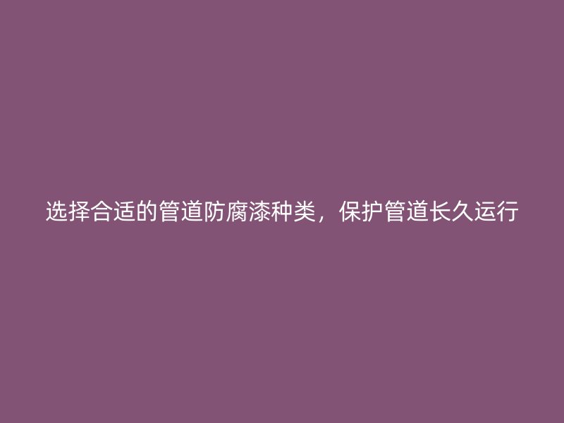 选择合适的管道防腐漆种类，保护管道长久运行