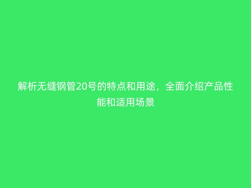 解析无缝钢管20号的特点和用途，全面介绍产品性能和适用场景