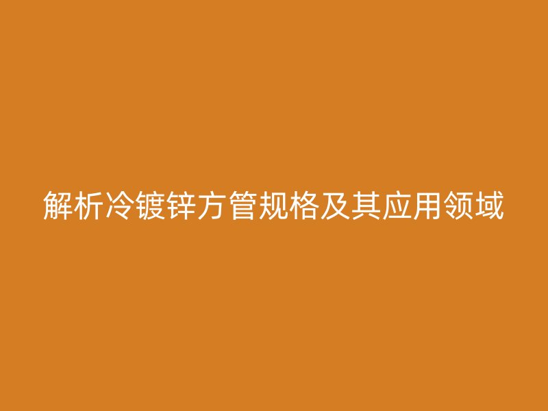 解析冷镀锌方管规格及其应用领域