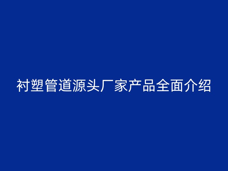 衬塑管道源头厂家产品全面介绍