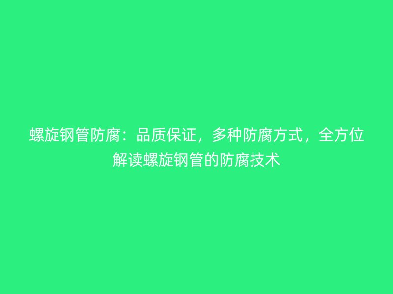 螺旋钢管防腐：品质保证，多种防腐方式，全方位解读螺旋钢管的防腐技术