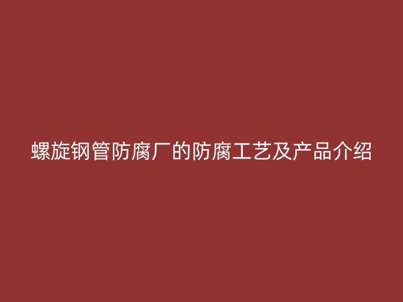 螺旋钢管防腐厂的防腐工艺及产品介绍