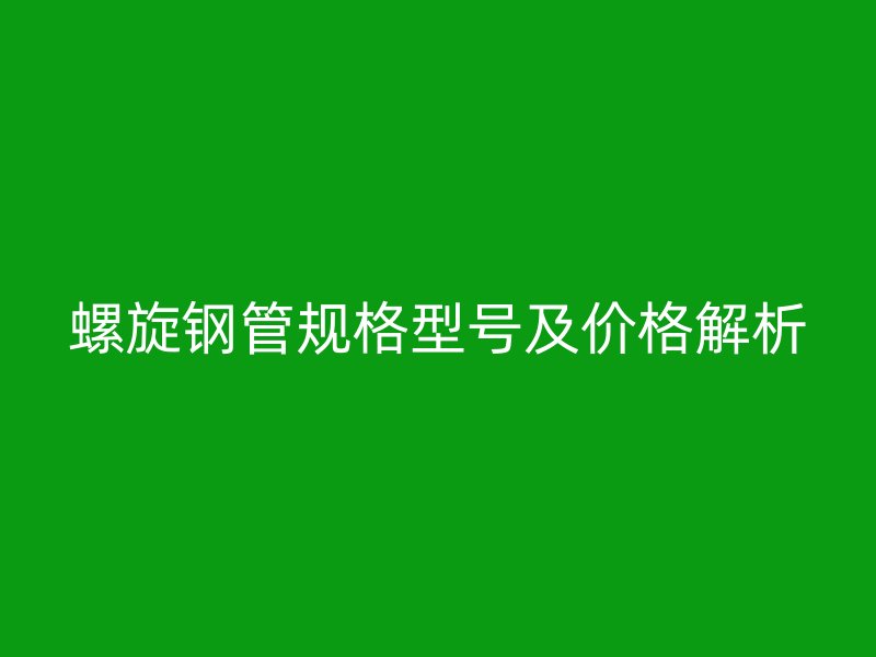 螺旋钢管规格型号及价格解析