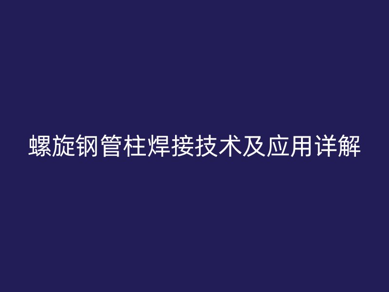 螺旋钢管柱焊接技术及应用详解