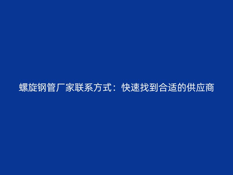 螺旋钢管厂家联系方式：快速找到合适的供应商