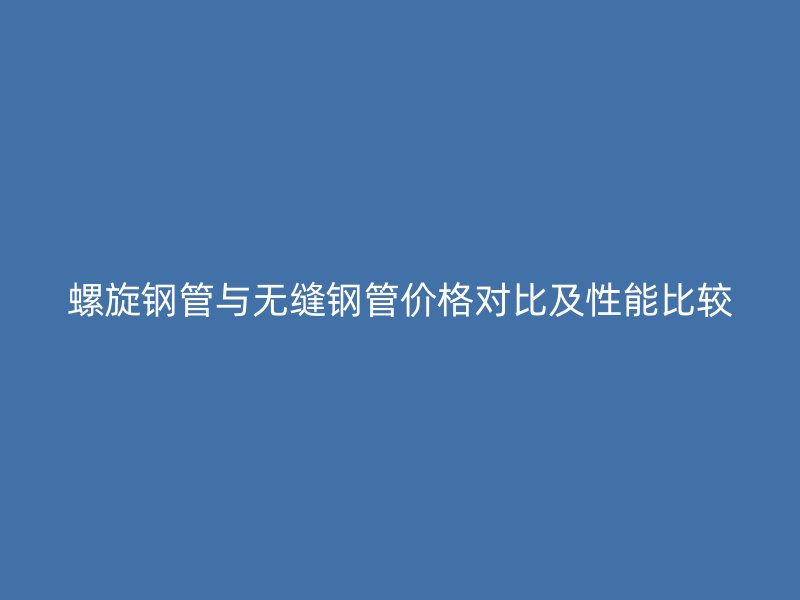 螺旋钢管与无缝钢管价格对比及性能比较