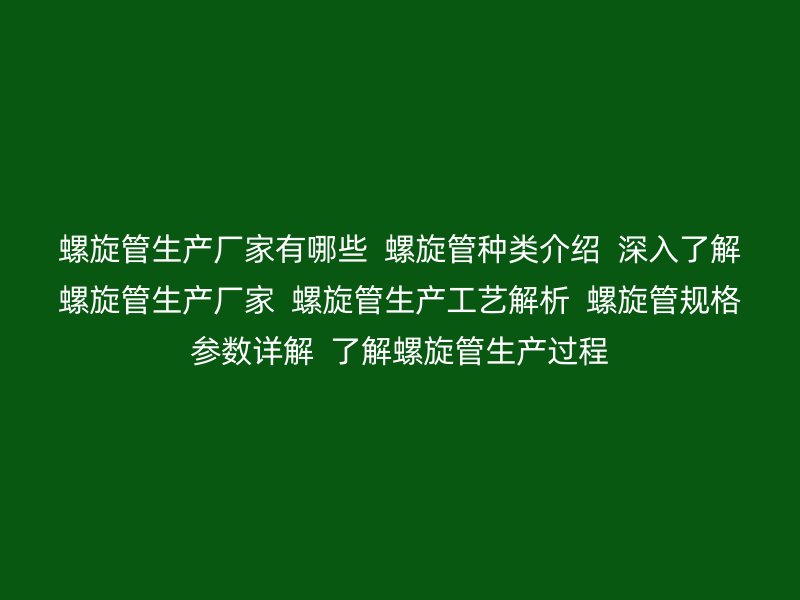 螺旋管生产厂家有哪些  螺旋管种类介绍  深入了解螺旋管生产厂家  螺旋管生产工艺解析  螺旋管规格参数详解  了解螺旋管生产过程