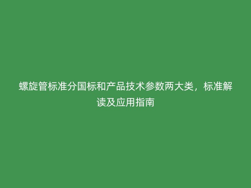 螺旋管标准分国标和产品技术参数两大类，标准解读及应用指南