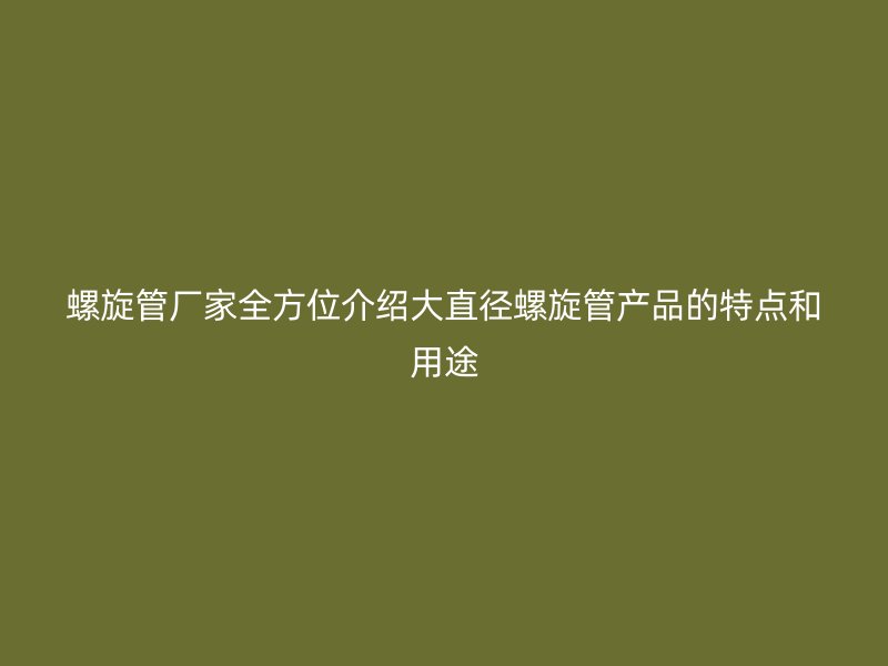 螺旋管厂家全方位介绍大直径螺旋管产品的特点和用途
