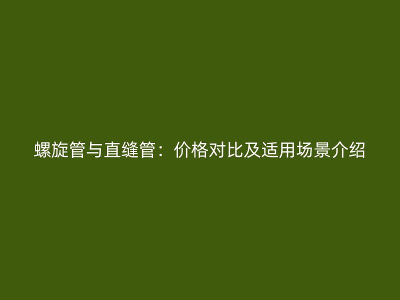 螺旋管与直缝管：价格对比及适用场景介绍
